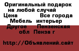 Оригинальный подарок на любой случай!!!! › Цена ­ 2 500 - Все города Мебель, интерьер » Другое   . Пензенская обл.,Пенза г.